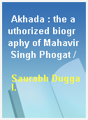 Akhada : the authorized biography of Mahavir Singh Phogat /