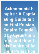 Achaemenid Empire : A Captivating Guide to the First Persian Empire Founded by Cyrus the Great, and How This Empire of Ancient Persia Fought Against the Ancient Greeks in the Greco-Persian Wars.