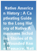 Native American History : A Captivating Guide to the Long History of Native Americans Including Stories of the Wounded Knee Massacre, Native American Tribes, Hiawatha and More.