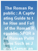 The Roman Republic : A Captivating Guide to the Rise and Fall of the Roman Republic, SPQR and Roman Politicians Such as Julius Caesar and Cicero.