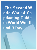 The Second World War : A Captivating Guide to World War II and D Day.