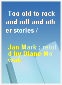 Too old to rock and roll and other stories /
