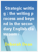 Strategic writing : the writing process and beyond in the secondary English classroom /