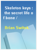 Skeleton keys : the secret life of bone /