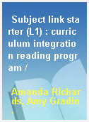 Subject link starter (L1) : curriculum integration reading program /